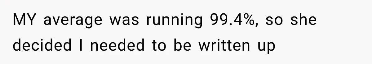 MY average was running 99.4%, so she decided I needed to be written up