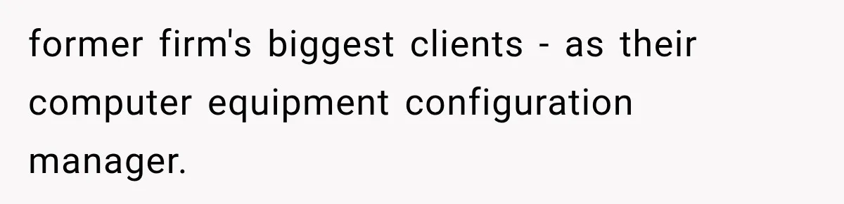 former firm's biggest clients - as their computer equipment configuration manager.