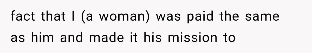 fact that I (a woman) was paid the same as him and made it his mission to