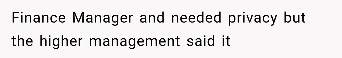 Finance Manager and needed privacy but the higher management said it
