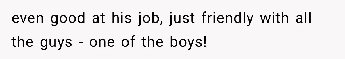 even good at his job, just friendly with all the guys - one of the boys!