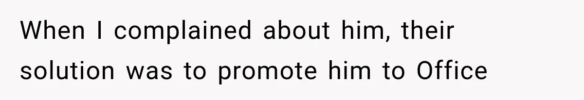 When I complained about him, their solution was to promote him to Office