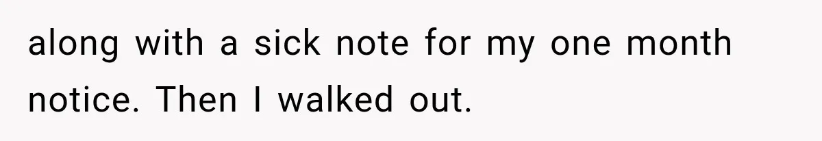 along with a sick note for my one month notice. Then I walked out.