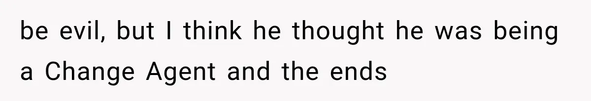 be evil, but I think he thought he was being a Change Agent and the ends