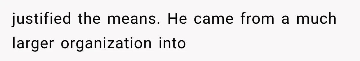 justified the means. He came from a much larger organization into