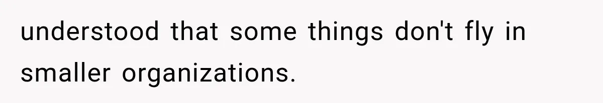 understood that some things don't fly in smaller organizations.
