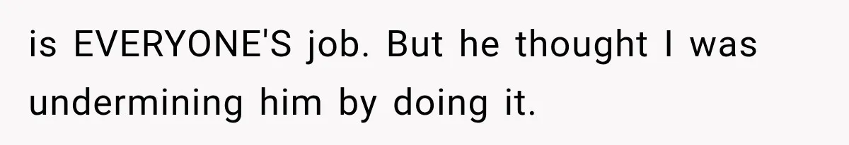 is EVERYONE'S job. But he thought I was undermining him by doing it.