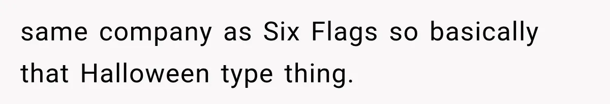 same company as Six Flags so basically that Halloween type thing.