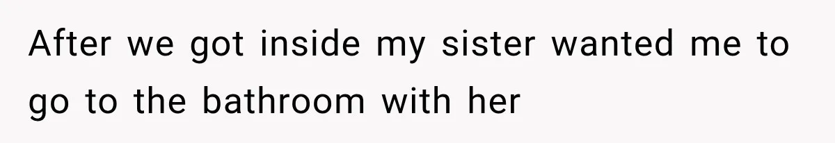After we got inside my sister wanted me to go to the bathroom with her