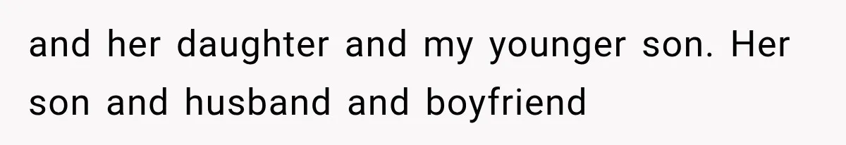 and her daughter and my younger son. Her son and husband and boyfriend