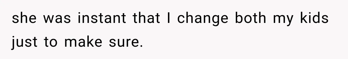 she was instant that I change both my kids just to make sure.