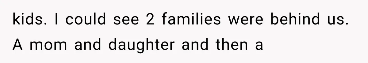 kids. I could see 2 families were behind us. A mom and daughter and then a
