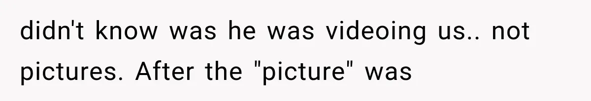 didn't know was he was videoing us.. not pictures. After the "picture" was