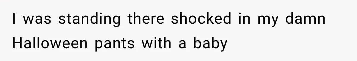 I was standing there shocked in my damn Halloween pants with a baby