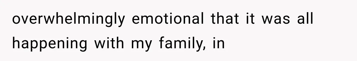overwhelmingly emotional that it was all happening with my family, in