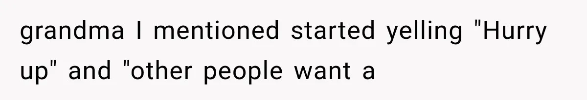 grandma I mentioned started yelling "Hurry up" and "other people want a
