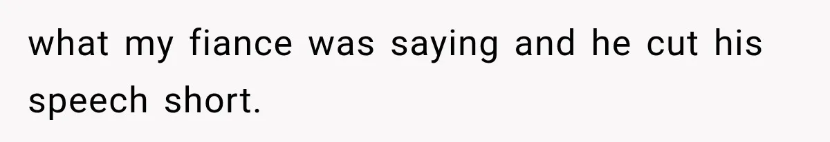 what my fiance was saying and he cut his speech short.