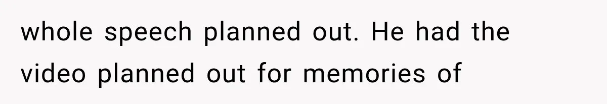 whole speech planned out. He had the video planned out for memories of