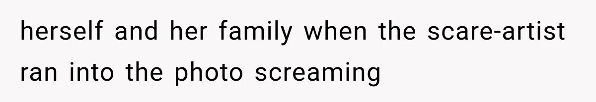 herself and her family when the scare-artist ran into the photo screaming