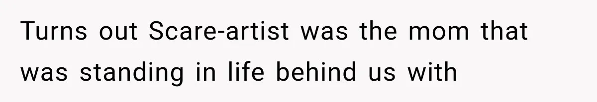 Turns out Scare-artist was the mom that was standing in life behind us with
