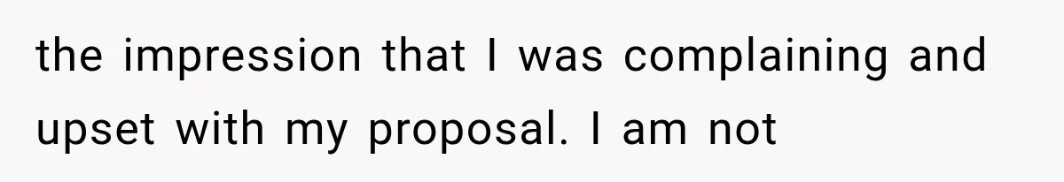 the impression that I was complaining and upset with my proposal. I am not