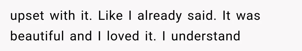 upset with it. Like I already said. It was beautiful and I loved it. I understand
