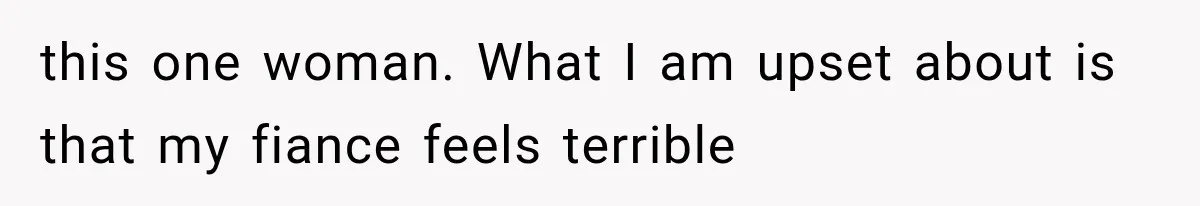 this one woman. What I am upset about is that my fiance feels terrible