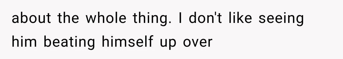 about the whole thing. I don't like seeing him beating himself up over