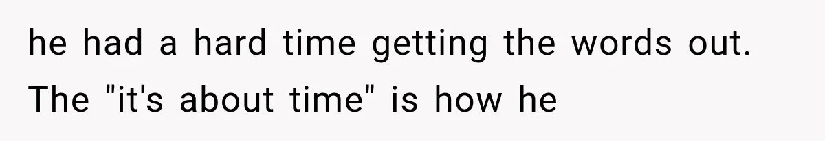 he had a hard time getting the words out. The "it's about time" is how he