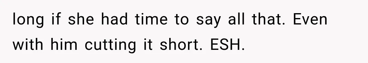 long if she had time to say all that. Even with him cutting it short. ESH.
