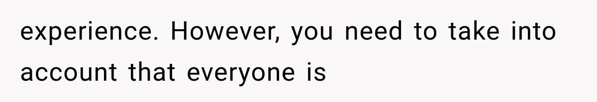 experience. However, you need to take into account that everyone is