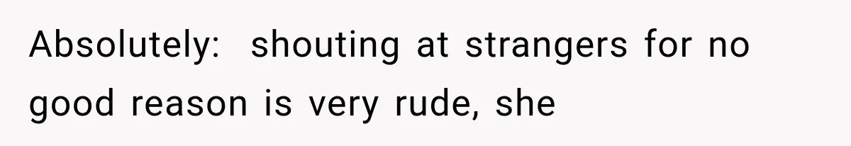 Absolutely:  shouting at strangers for no good reason is very rude, she