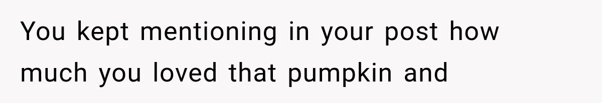 You kept mentioning in your post how much you loved that pumpkin and