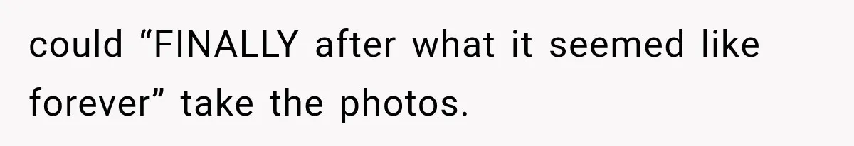 could “FINALLY after what it seemed like forever” take the photos.