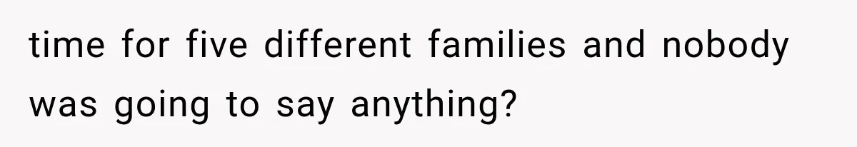 time for five different families and nobody was going to say anything?