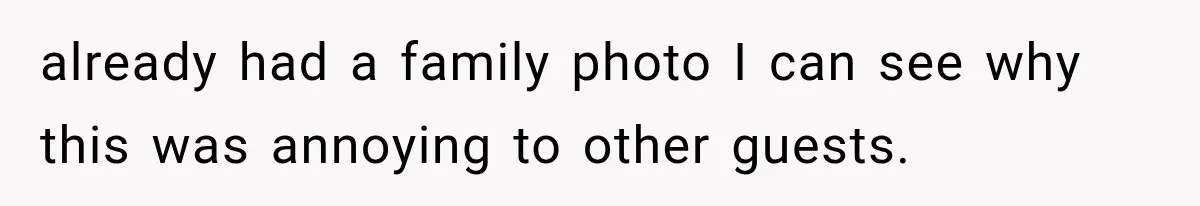 already had a family photo I can see why this was annoying to other guests.