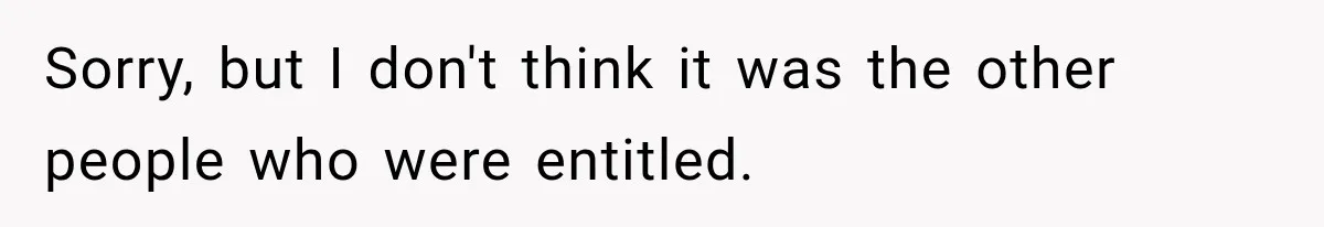 Sorry, but I don't think it was the other people who were entitled.