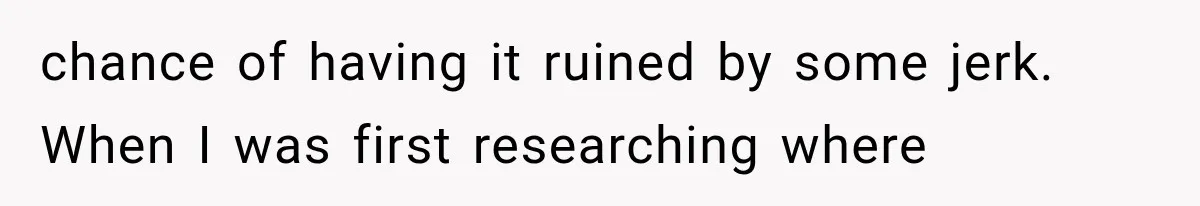 chance of having it ruined by some jerk. When I was first researching where