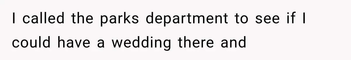 I called the parks department to see if I could have a wedding there and