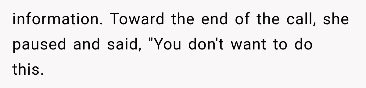 information. Toward the end of the call, she paused and said, "You don't want to do this.