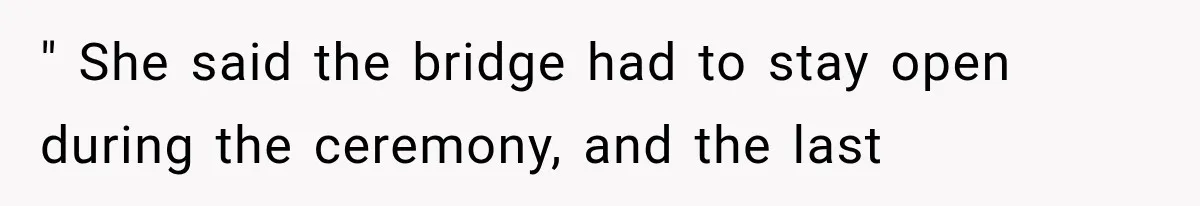 " She said the bridge had to stay open during the ceremony, and the last
