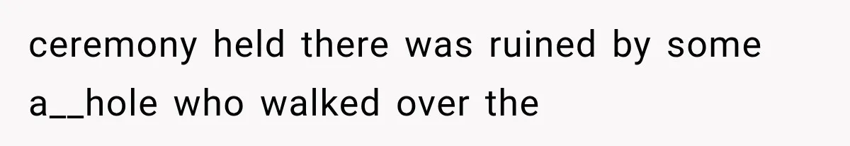 ceremony held there was ruined by some a__hole who walked over the