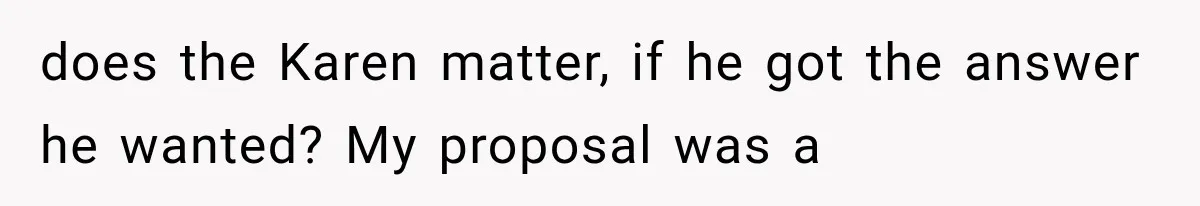 does the Karen matter, if he got the answer he wanted? My proposal was a