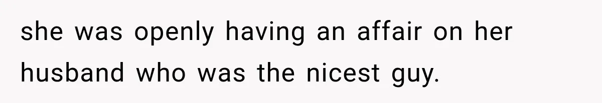 she was openly having an affair on her husband who was the nicest guy.