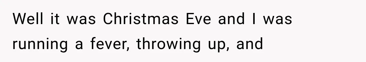Well it was Christmas Eve and I was running a fever, throwing up, and
