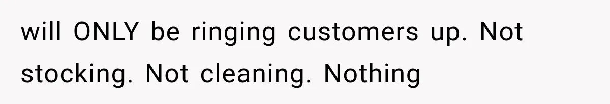 will ONLY be ringing customers up. Not stocking. Not cleaning. Nothing