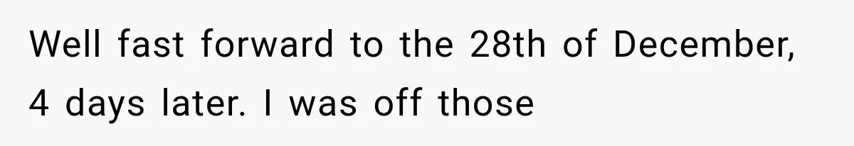 Well fast forward to the 28th of December, 4 days later. I was off those