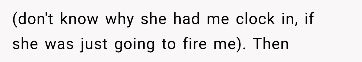 (don't know why she had me clock in, if she was just going to fire me). Then