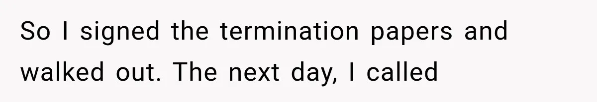 So I signed the termination papers and walked out. The next day, I called