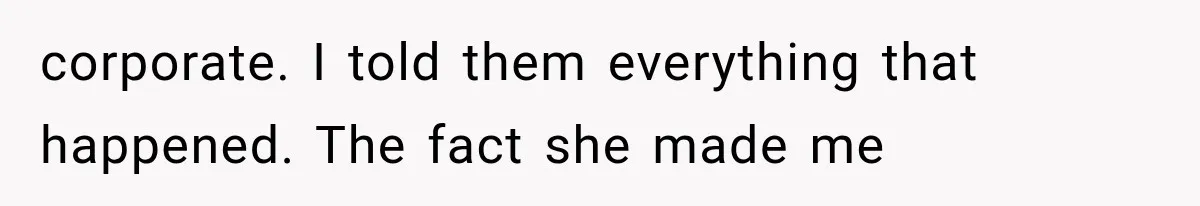 corporate. I told them everything that happened. The fact she made me